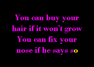 You can buy yom'
hair if it won't grow
You can fix your

nose if he says so