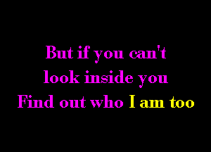 But if you can't
look inside you

Find out Who I am too