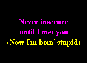 Never insecure
uniil I met you
(Now I'm bein' stupid)

g