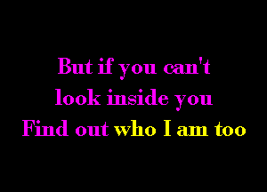 But if you can't
look inside you

Find out Who I am too