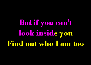 But if you can't
look inside you

Find out Who I am too