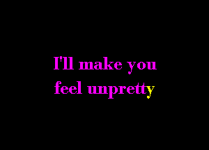 I'll make you

feel Impretty