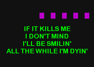 IF IT KILLS ME

I DON'T MIND
I'LL BE SMILIN'
ALL THEWHILE I'M DYIN'