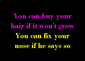 You can buy yom'
hair if it won't grow
You can fix your

nose if he says so