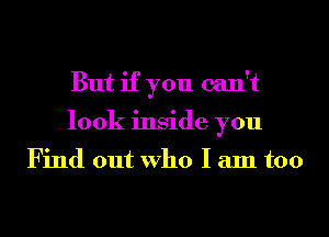 But if you can't
look inside you

Find out Who I am too