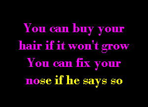 You can buy yom'
hair if it won't grow
You can fix your

nose if he says so