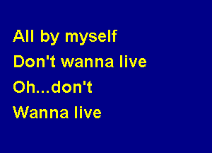 All by myself
Don't wanna live

Oh...don't
Wanna live