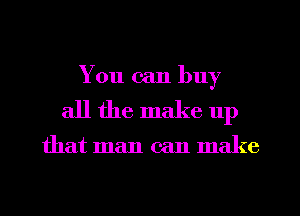 You can buy
all the make up

that man can make