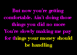 But now you're getting
comfortable. Ain't doing those
things you did no more
You're slowly making me pay
for things your money should
be handling