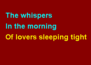 The whispers
In the morning

0f lovers sleeping tight