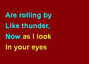 Are rolling by
Like thunder,

Now as I look
In your eyes