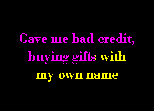 Cave me bad credit,
buying gifts With

my 0W711 nalne