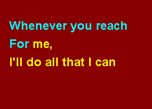 Whenever you reach
For me,

I'll do all that I can