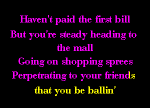 Haven't paid the first bill

But you're steady heading to
the mall
Going on shopping sprees

Perpetrating to your friends
that you he ballin'