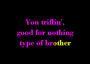 You trifljn',

good for nothing
type of brother
