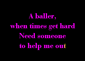 A baller,
When times get hard
Need someone

to help me out