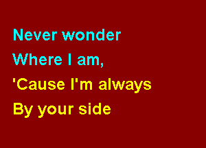 Never wonder
Where I am,

'Cause I'm always
By your side