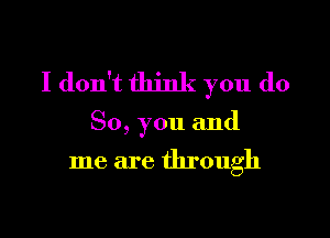 I don't think you do

So, you and

me are through