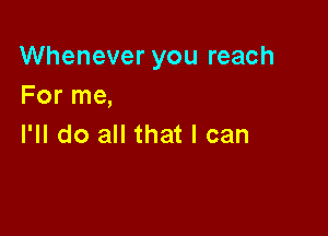 Whenever you reach
For me,

I'll do all that I can