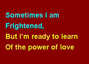 Sometimes I am
Frightened,

But I'm ready to learn
Of the power of love