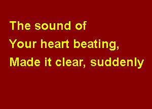 The sound of
Your heart beating,

Made it clear, suddenly