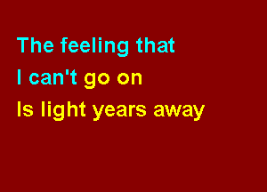 The feeling that
I can't go on

Is light years away