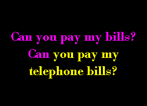 Can you pay my bills?
Can you pay my
telephone bills?