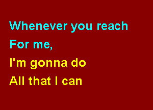 Whenever you reach
For me,

I'm gonna do
All that I can