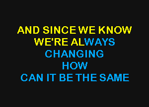 AND SINCEWE KNOW
WE'RE ALWAYS

CHANGING
HOW
CAN IT BE THE SAME