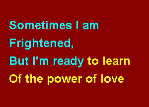 Sometimes I am
Frightened,

But I'm ready to learn
Of the power of love