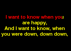 I want to know when you
are happy,

And I want to know, when
you were down, down down,