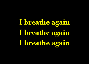 I breathe again
I breathe again

I breathe again