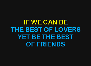 IF WE CAN BE
THE BEST OF LOVERS
YET BETHE BEST
OF FRIENDS