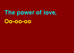 The power of love,
Oo-oo-oo