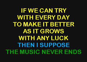 IF WE CAN TRY
WITH EVERY DAY
TO MAKE IT BETTER
AS IT GROWS
WITH ANY LUCK
THEN I SUPPOSE