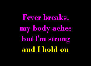 Fever breaks,

my body aches

but I'm strong
and I hold on