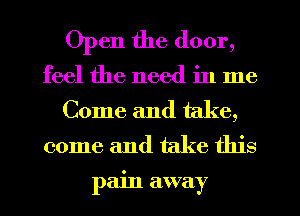 Open the door,

feel the need in me
Come and take,

come and take this

pain away