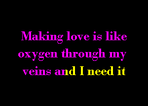 Making love is like
oxygen through my

veins and I need it