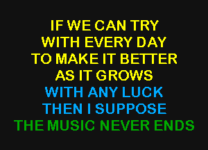 IF WE CAN TRY
WITH EVERY DAY
TO MAKE IT BETTER
AS IT GROWS
WITH ANY LUCK
THEN I SUPPOSE