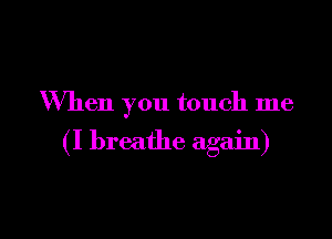 When you touch me

(I breathe again)