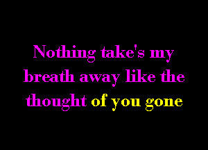 Nothing take's my
breath away like the
thought of you gone