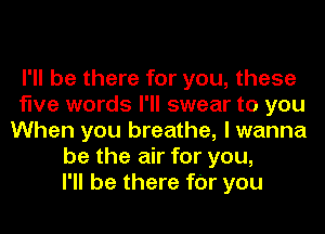 I'll be there for you, these
five words I'll swear to you
When you breathe, I wanna
be the air for you,
I'll be there fOr you