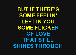 BUT IF THERE'S
SOME FEELIN'
LEFT IN YOU
SOME FLICKER
OF LOVE
THAT STILL

SHINES THROUGH l