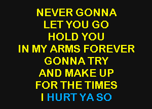 NEVER GONNA
LET YOU GO
HOLD YOU
IN MY ARMS FOREVER
GONNATRY
AND MAKE UP

FORTHETIMES
I HURT YA SO I