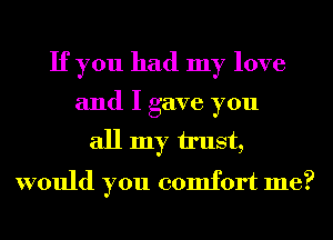 If you had my love
and I gave you
all my u'ust,

would you comfort me?