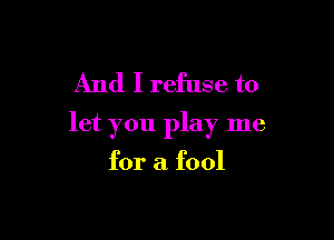 And I refuse to

let you play me

for a fool