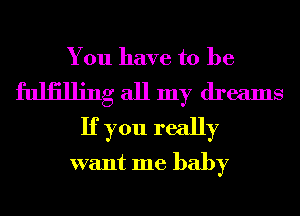 You have to be
fuliilling all my dreams
If you really
want me baby