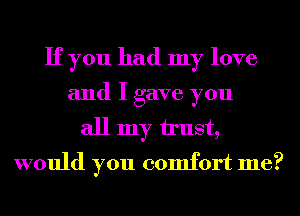 If you had my love
and I gave you
all my u'ust,
would you comfort me?