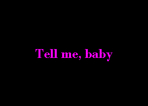 Tell me, baby