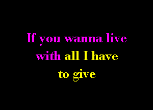 If you wanna live

With all I have
to give
